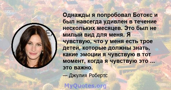 Однажды я попробовал Ботокс и был навсегда удивлен в течение нескольких месяцев. Это был не милый вид для меня. Я чувствую, что у меня есть трое детей, которые должны знать, какие эмоции я чувствую в тот момент, когда я 