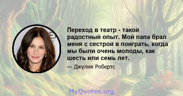 Переход в театр - такой радостный опыт. Мой папа брал меня с сестрой в поиграть, когда мы были очень молоды, как шесть или семь лет.