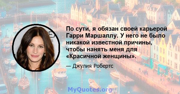 По сути, я обязан своей карьерой Гарри Маршаллу. У него не было никакой известной причины, чтобы нанять меня для «Красичной женщины».