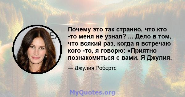 Почему это так странно, что кто -то меня не узнал? ... Дело в том, что всякий раз, когда я встречаю кого -то, я говорю: «Приятно познакомиться с вами. Я Джулия.