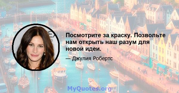 Посмотрите за краску. Позвольте нам открыть наш разум для новой идеи.