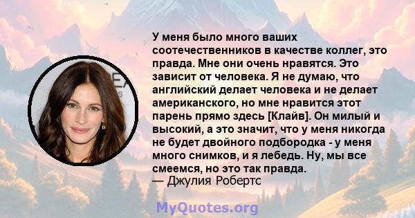 У меня было много ваших соотечественников в качестве коллег, это правда. Мне они очень нравятся. Это зависит от человека. Я не думаю, что английский делает человека и не делает американского, но мне нравится этот парень 