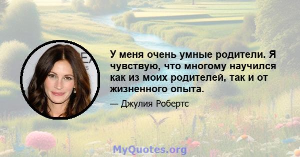 У меня очень умные родители. Я чувствую, что многому научился как из моих родителей, так и от жизненного опыта.