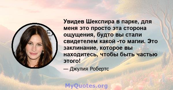 Увидев Шекспира в парке, для меня это просто эта сторона ощущения, будто вы стали свидетелем какой -то магии. Это заклинание, которое вы находитесь, чтобы быть частью этого!