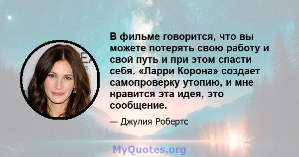 В фильме говорится, что вы можете потерять свою работу и свой путь и при этом спасти себя. «Ларри Корона» создает самопроверку утопию, и мне нравится эта идея, это сообщение.