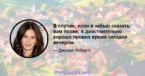 В случае, если я забыл сказать вам позже, я действительно хорошо провел время сегодня вечером.