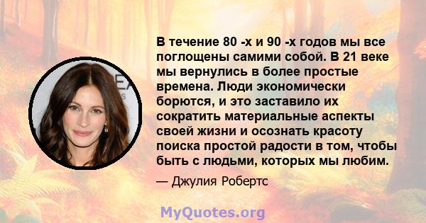 В течение 80 -х и 90 -х годов мы все поглощены самими собой. В 21 веке мы вернулись в более простые времена. Люди экономически борются, и это заставило их сократить материальные аспекты своей жизни и осознать красоту