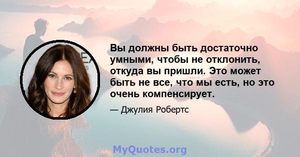 Вы должны быть достаточно умными, чтобы не отклонить, откуда вы пришли. Это может быть не все, что мы есть, но это очень компенсирует.