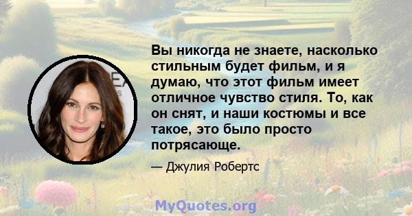 Вы никогда не знаете, насколько стильным будет фильм, и я думаю, что этот фильм имеет отличное чувство стиля. То, как он снят, и наши костюмы и все такое, это было просто потрясающе.