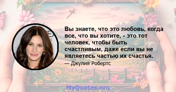 Вы знаете, что это любовь, когда все, что вы хотите, - это тот человек, чтобы быть счастливым, даже если вы не являетесь частью их счастья.