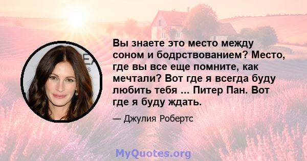 Вы знаете это место между соном и бодрствованием? Место, где вы все еще помните, как мечтали? Вот где я всегда буду любить тебя ... Питер Пан. Вот где я буду ждать.