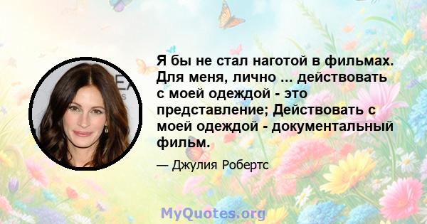 Я бы не стал наготой в фильмах. Для меня, лично ... действовать с моей одеждой - это представление; Действовать с моей одеждой - документальный фильм.