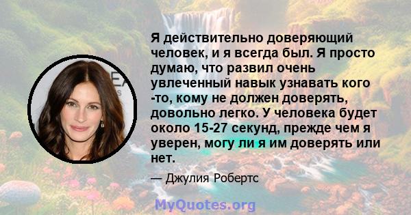 Я действительно доверяющий человек, и я всегда был. Я просто думаю, что развил очень увлеченный навык узнавать кого -то, кому не должен доверять, довольно легко. У человека будет около 15-27 секунд, прежде чем я уверен, 