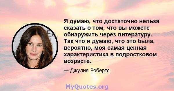 Я думаю, что достаточно нельзя сказать о том, что вы можете обнаружить через литературу. Так что я думаю, что это была, вероятно, моя самая ценная характеристика в подростковом возрасте.