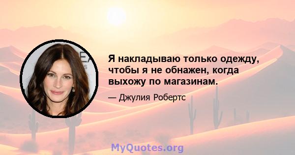 Я накладываю только одежду, чтобы я не обнажен, когда выхожу по магазинам.