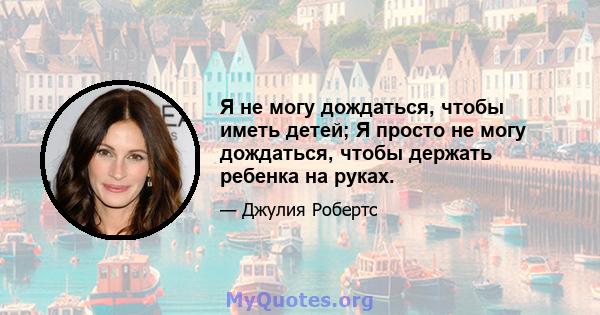 Я не могу дождаться, чтобы иметь детей; Я просто не могу дождаться, чтобы держать ребенка на руках.