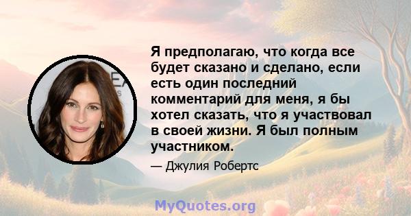 Я предполагаю, что когда все будет сказано и сделано, если есть один последний комментарий для меня, я бы хотел сказать, что я участвовал в своей жизни. Я был полным участником.