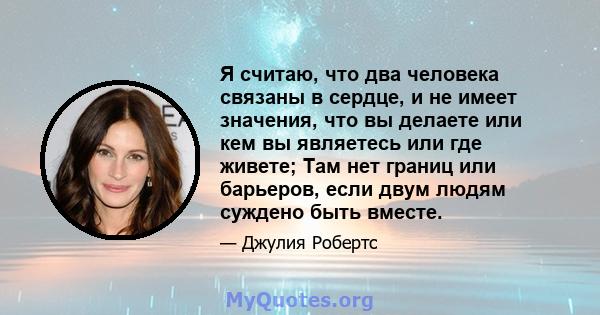 Я считаю, что два человека связаны в сердце, и не имеет значения, что вы делаете или кем вы являетесь или где живете; Там нет границ или барьеров, если двум людям суждено быть вместе.