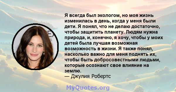 Я всегда был экологом, но моя жизнь изменилась в день, когда у меня были дети. Я понял, что не делаю достаточно, чтобы защитить планету. Людям нужна природа, и, конечно, я хочу, чтобы у моих детей была лучшая возможная