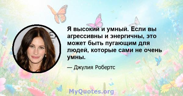 Я высокий и умный. Если вы агрессивны и энергичны, это может быть пугающим для людей, которые сами не очень умны.