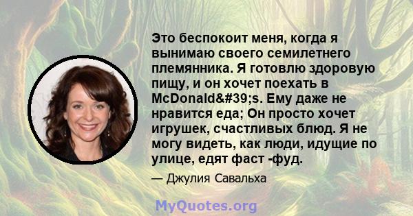 Это беспокоит меня, когда я вынимаю своего семилетнего племянника. Я готовлю здоровую пищу, и он хочет поехать в McDonald's. Ему даже не нравится еда; Он просто хочет игрушек, счастливых блюд. Я не могу видеть, как