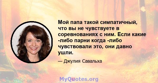 Мой папа такой симпатичный, что вы не чувствуете в соревнованиях с ним. Если какие -либо парни когда -либо чувствовали это, они давно ушли.