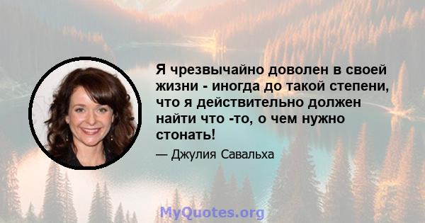 Я чрезвычайно доволен в своей жизни - иногда до такой степени, что я действительно должен найти что -то, о чем нужно стонать!