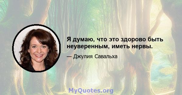 Я думаю, что это здорово быть неуверенным, иметь нервы.