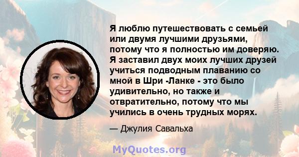 Я люблю путешествовать с семьей или двумя лучшими друзьями, потому что я полностью им доверяю. Я заставил двух моих лучших друзей учиться подводным плаванию со мной в Шри -Ланке - это было удивительно, но также и