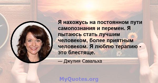 Я нахожусь на постоянном пути самопознания и перемен. Я пытаюсь стать лучшим человеком, более приятным человеком. Я люблю терапию - это блестяще.