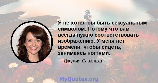 Я не хотел бы быть сексуальным символом. Потому что вам всегда нужно соответствовать изображению. У меня нет времени, чтобы сидеть, занимаясь ногтями.