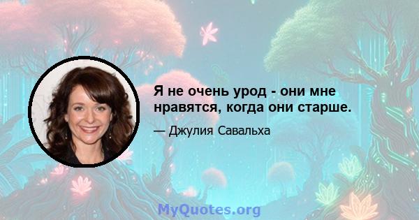 Я не очень урод - они мне нравятся, когда они старше.