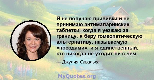 Я не получаю прививки и не принимаю антималарийские таблетки, когда я уезжаю за границу, я беру гомеопатическую альтернативу, называемую «носодами», и я единственный, кто никогда не уходит ни с чем.