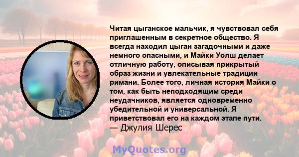 Читая цыганское мальчик, я чувствовал себя приглашенным в секретное общество. Я всегда находил цыган загадочными и даже немного опасными, и Майки Уолш делает отличную работу, описывая прикрытый образ жизни и