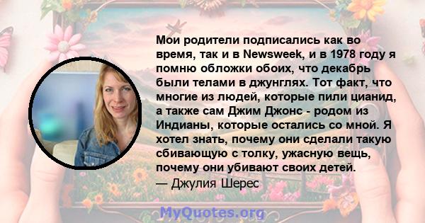 Мои родители подписались как во время, так и в Newsweek, и в 1978 году я помню обложки обоих, что декабрь были телами в джунглях. Тот факт, что многие из людей, которые пили цианид, а также сам Джим Джонс - родом из