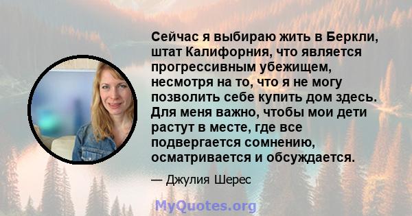 Сейчас я выбираю жить в Беркли, штат Калифорния, что является прогрессивным убежищем, несмотря на то, что я не могу позволить себе купить дом здесь. Для меня важно, чтобы мои дети растут в месте, где все подвергается