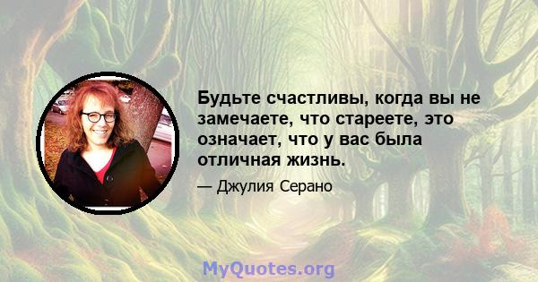 Будьте счастливы, когда вы не замечаете, что стареете, это означает, что у вас была отличная жизнь.