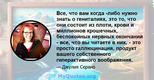 Все, что вам когда -либо нужно знать о гениталиях, это то, что они состоит из плоти, крови и миллионов крошечных, беспокойных нервных окончаний - все, что вы читаете в них, - это просто галлюцинация, продукт вашего