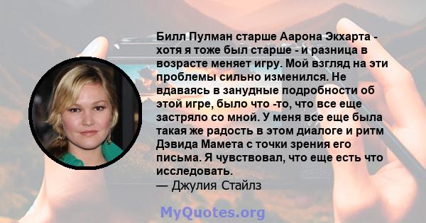 Билл Пулман старше Аарона Экхарта - хотя я тоже был старше - и разница в возрасте меняет игру. Мой взгляд на эти проблемы сильно изменился. Не вдаваясь в занудные подробности об этой игре, было что -то, что все еще