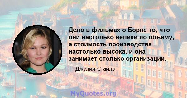 Дело в фильмах о Борне то, что они настолько велики по объему, а стоимость производства настолько высока, и она занимает столько организации.