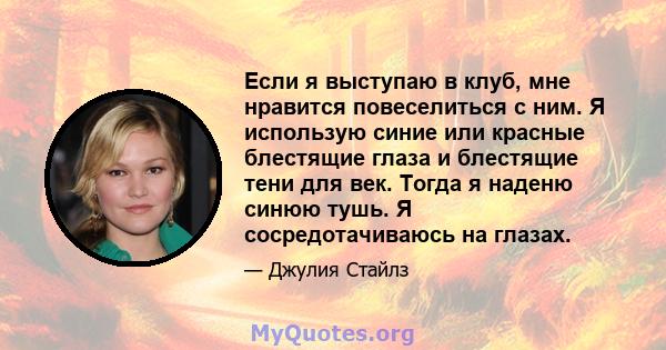 Если я выступаю в клуб, мне нравится повеселиться с ним. Я использую синие или красные блестящие глаза и блестящие тени для век. Тогда я наденю синюю тушь. Я сосредотачиваюсь на глазах.