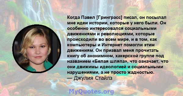 Когда Павел [Гринграсс] писал, он посылал мне идеи истории, которые у него были. Он особенно интересовался социальными движениями и революциями, которые происходили во всем мире, и в том, как компьютеры и Интернет