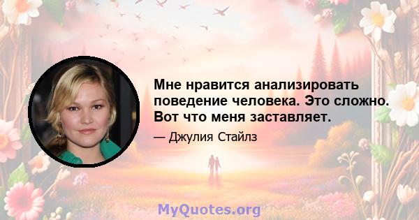 Мне нравится анализировать поведение человека. Это сложно. Вот что меня заставляет.