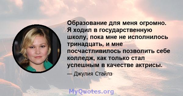 Образование для меня огромно. Я ходил в государственную школу, пока мне не исполнилось тринадцать, и мне посчастливилось позволить себе колледж, как только стал успешным в качестве актрисы.