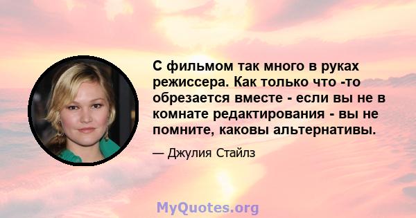 С фильмом так много в руках режиссера. Как только что -то обрезается вместе - если вы не в комнате редактирования - вы не помните, каковы альтернативы.