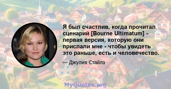 Я был счастлив, когда прочитал сценарий [Bourne Ultimatum] - первая версия, которую они прислали мне - чтобы увидеть это раньше, есть и человечество.