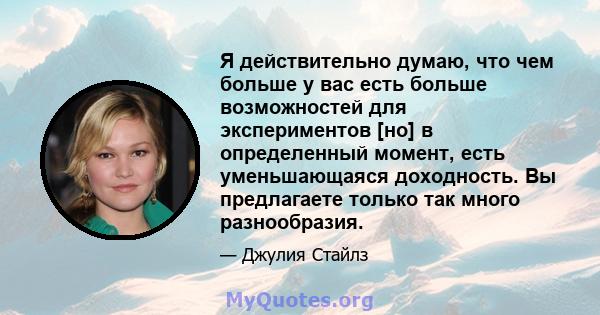 Я действительно думаю, что чем больше у вас есть больше возможностей для экспериментов [но] в определенный момент, есть уменьшающаяся доходность. Вы предлагаете только так много разнообразия.