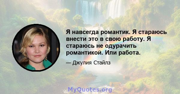 Я навсегда романтик. Я стараюсь внести это в свою работу. Я стараюсь не одурачить романтикой. Или работа.