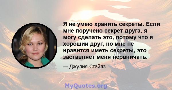 Я не умею хранить секреты. Если мне поручено секрет друга, я могу сделать это, потому что я хороший друг, но мне не нравится иметь секреты, это заставляет меня нервничать.