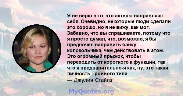 Я не верю в то, что актеры направляют себя. Очевидно, некоторые люди сделали это хорошо, но я не вижу, как мог. Забавно, что вы спрашиваете, потому что я просто думал, что, возможно, я бы предпочел направить банку